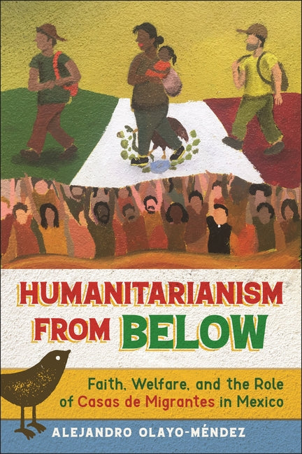 Humanitarianism from Below: Faith, Welfare, and the Role of Casas de Migrantes in Mexico - Ingram