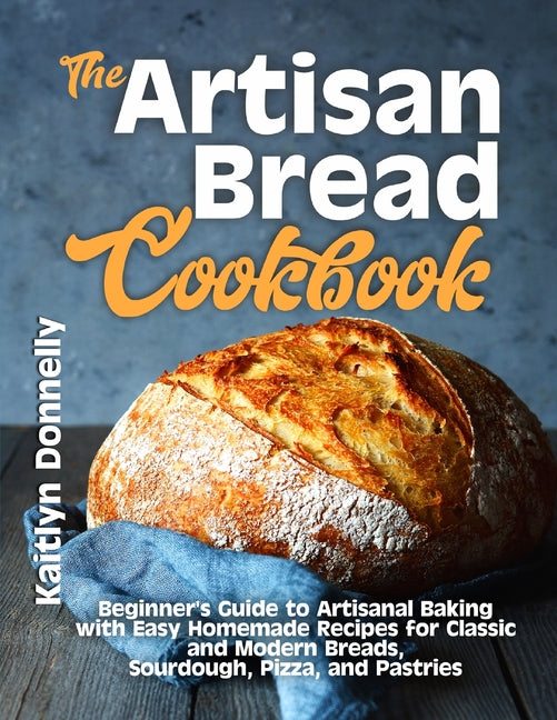 Artisan Bread Cookbook: Beginner's Guide to Artisanal Baking with Easy Homemade Recipes for Classic and Modern Breads, Sourdough, Pizza, and Pastries - Ingram