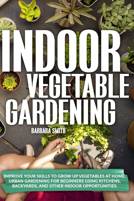 Indoor Vegetable Gardening: Improve your Skills to Grow Up Vegetables at Home. Urban Gardening for Beginners Using Kitchens, Backyards, and Other - Ingram