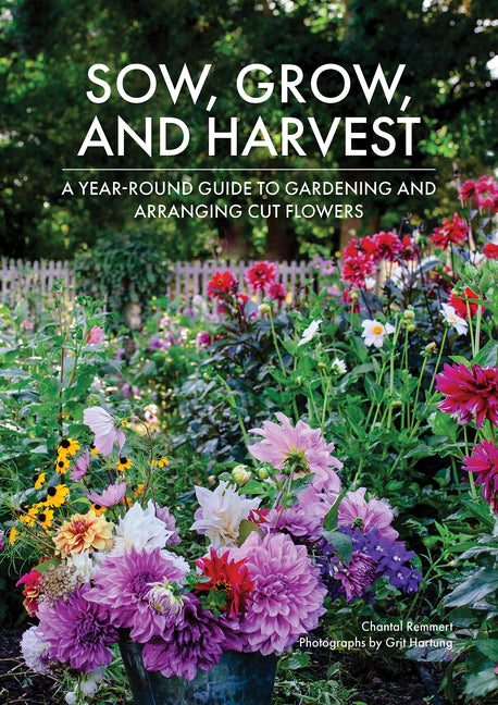 Sow, Grow, and Harvest: A Year-Round Guide to Gardening and Arranging Cut Flowers - Ingram