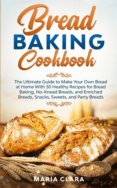 Bread Baking Cookbooks: The Ultimate Guide to Make Your Own Bread at Home With 50 Healthy Recipes for Bread Baking, NoKnead Breads, and Enrich - Ingram