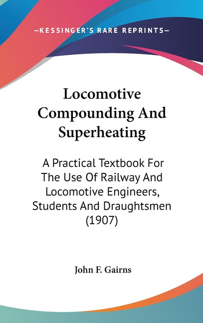 Locomotive Compounding And Superheating: A Practical Textbook For The Use Of Railway And Locomotive Engineers, Students And Draughtsmen (1907) - Ingram