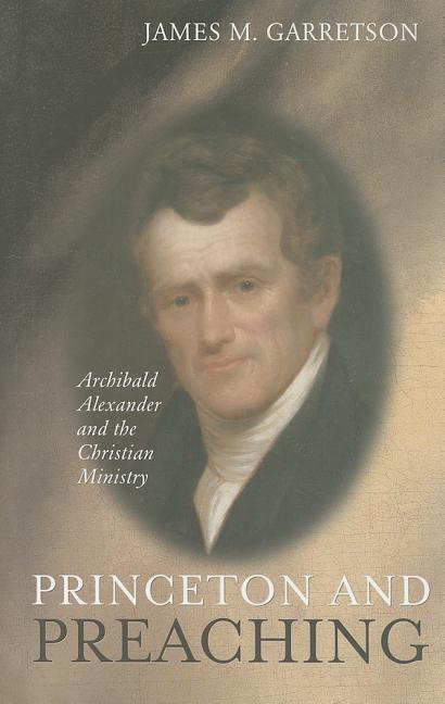 Princeton and Preaching: Archibald Alexander and the Christiain Ministry - Ingram