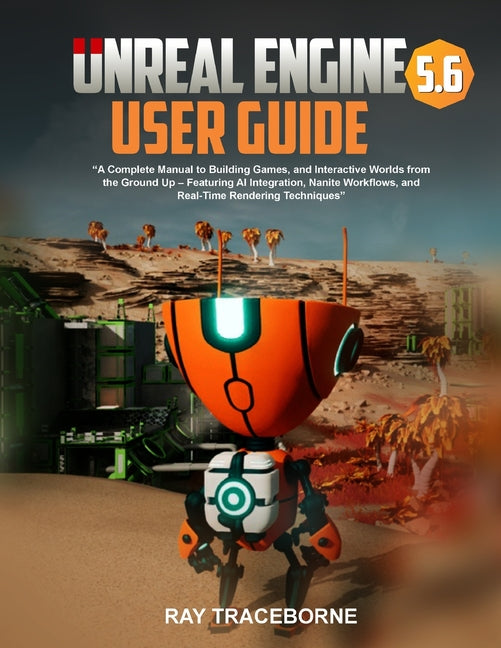 Unreal Engine 5.6 User Guide: "A Complete Manual to Building Games, and Interactive Worlds from the Ground Up - Featuring AI Integration, Nanite Workf - Ingram