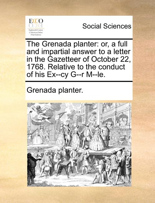 Grenada Planter: Or, a Full and Impartial Answer to a Letter in the Gazetteer of October 22, 1768. Relative to the Conduct of His Ex--Cy G--R M--Le. - Ingram