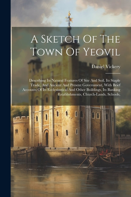 Sketch Of The Town Of Yeovil: Describing Its Natural Features Of Site And Soil, Its Staple Trade, And Ancient And Present Government, With Brief Acc - Ingram