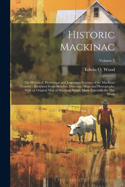 Historic Mackinac: The Historical, Picturesque and Legendary Features of the Mackinac Country: Illustrated From Sketches, Drawings, Maps - Ingram
