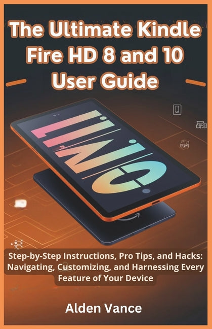 Ultimate Kindle Fire HD 8 and 10 User Guide: Step-by-Step Instructions, Pro Tips, and Hacks: Navigating, Customizing, and Harnessing Every Feature of - Ingram
