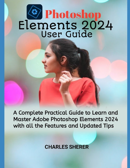 Photoshop Elements 2024: A Complete Practical Guide to Learn and Master Adobe Photoshop Elements 2024 with all the Features and Updated Tips - Ingram