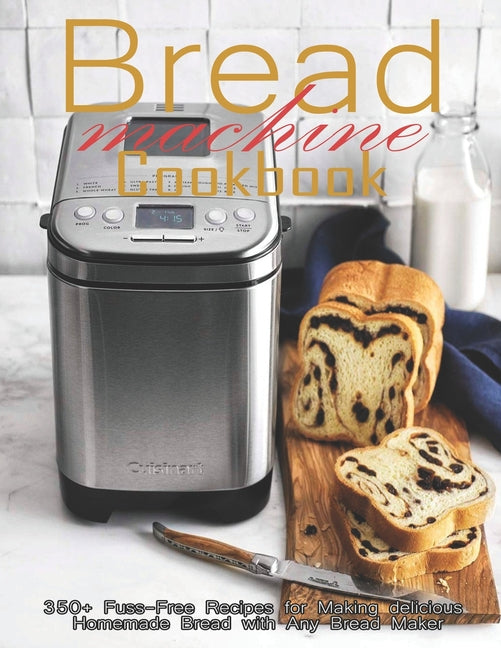 Bread Machine Cookbook: 350+ Fuss-Free Recipes Recipes for Making delicious Homemade Bread with Any Bread Maker - Ingram