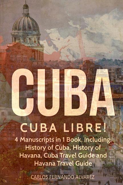 Cuba: Cuba Libre! 4 Manuscripts in 1 Book, Including: History of Cuba, History of Havana, Cuba Travel Guide and Havana Travel Guide - Ingram
