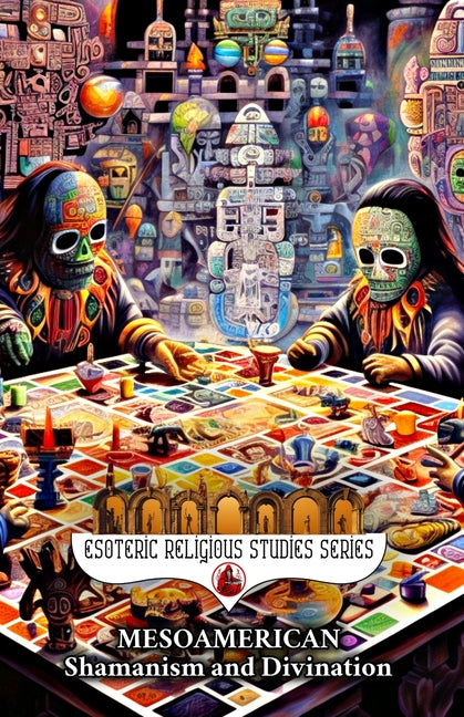 Mesoamerican Shamanism and Divination: Initiation of the Esoteric Shaman into Indigenous Knowledge, Spiritual Healing, Altered States of Consciousness - Ingram