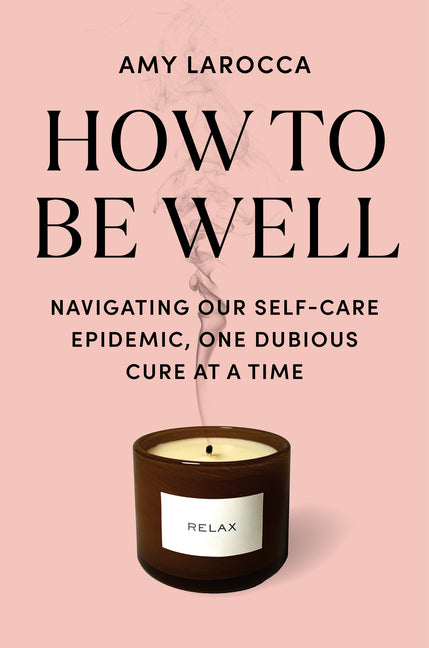 How to Be Well: Navigating Our Self-Care Epidemic, One Dubious Cure at a Time - Ingram