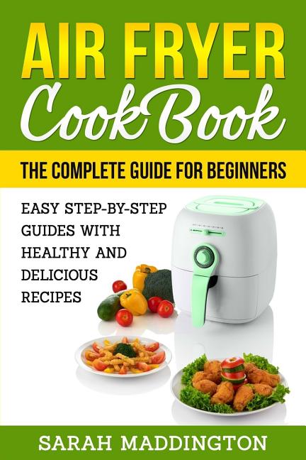 Air Fryer Cookbook: The Complete Guide for Beginners: Easy Step-by-Step Guides w - Ingram