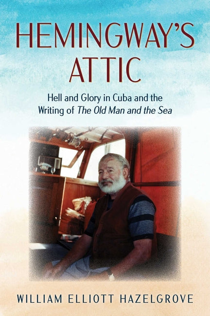 Hemingway's Attic: Hell and Glory in Cuba and the Writing of The Old Man and the Sea - Ingram