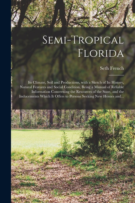 Semi-tropical Florida: Its Climate, Soil and Productions, With a Sketch of Its History, Natural Features and Social Condition, Being a Manual - Ingram