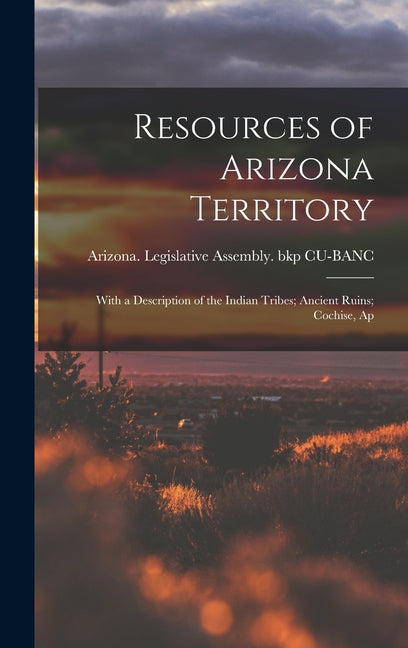 Resources of Arizona Territory: With a Description of the Indian Tribes; Ancient Ruins; Cochise, Ap - Ingram