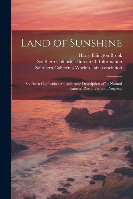Land of Sunshine: Southern California: An Authentic Description of Its Natural Features, Resources and Prospects - Ingram