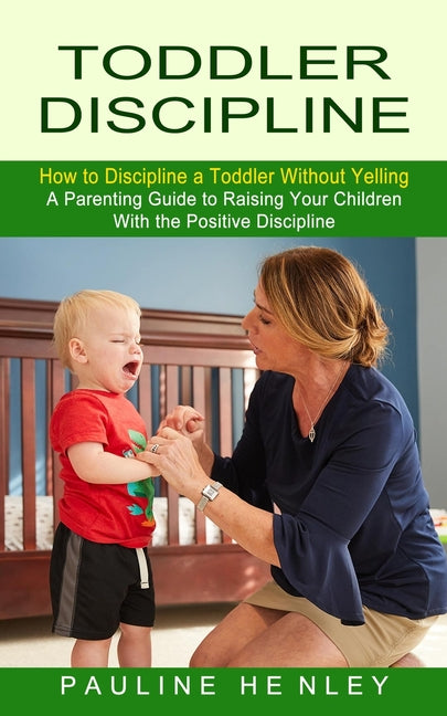 Toddler Discipline: How to Discipline a Toddler Without Yelling (A Parenting Guide to Raising Your Children With the Positive Discipline) - Ingram