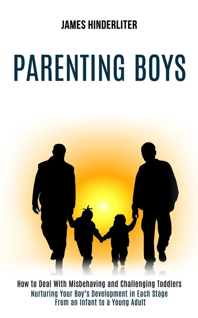Parenting Boys: How to Deal With Misbehaving and Challenging Toddlers (Nurturing Your Boy's Development in Each Stage From an Infant to a Young Adult) - Ingram