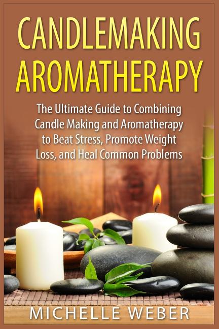 Candlemaking Aromatherapy: The Ultimate Guide to Combining Candle Making and Aromatherapy to Beat Stress, Promote Weight Loss, and Heal Common Problem - Ingram
