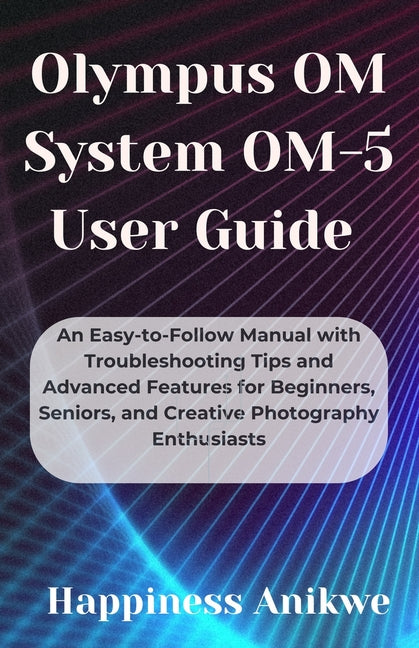 Olympus OM System OM-5 User Guide: An Easy-to-Follow Manual with Troubleshooting Tips and Advanced Features for Beginners, Seniors, and Creative Photo - Ingram