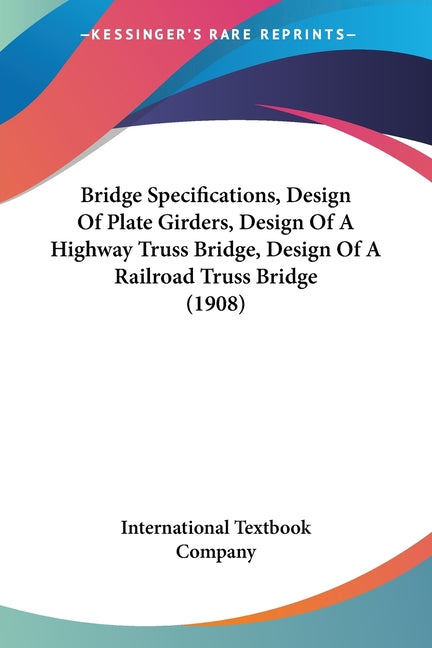 Bridge Specifications, Design Of Plate Girders, Design Of A Highway Truss Bridge, Design Of A Railroad Truss Bridge (1908) - Ingram