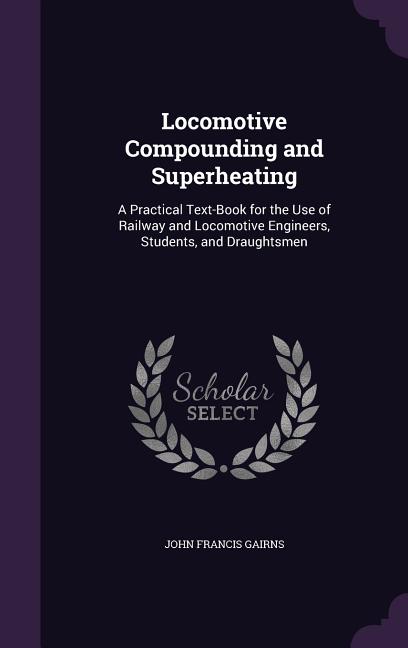 Locomotive Compounding and Superheating: A Practical Text-Book for the Use of Railway and Locomotive Engineers, Students, and Draughtsmen - Ingram