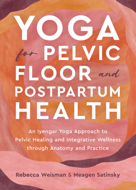 Yoga for Pelvic Floor and Postpartum Health: An Iyengar Yoga Approach to Pelvic Healing and Integrative Wellness Through Anatomy and Practice - Ingram