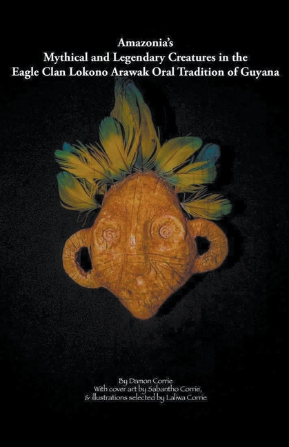 Amazonia's Mythical and Legendary Creatures in the Eagle Clan Lokono-Arawak Oral Tradition of Guyana - Ingram