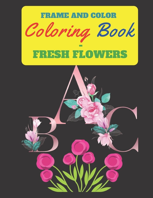 Frame and Color Coloring Book - Fresh Flowers: This coloring book, features a blend of alphabet and exquisite flowers, 120 pages ,8.5*11 inch - Ingram