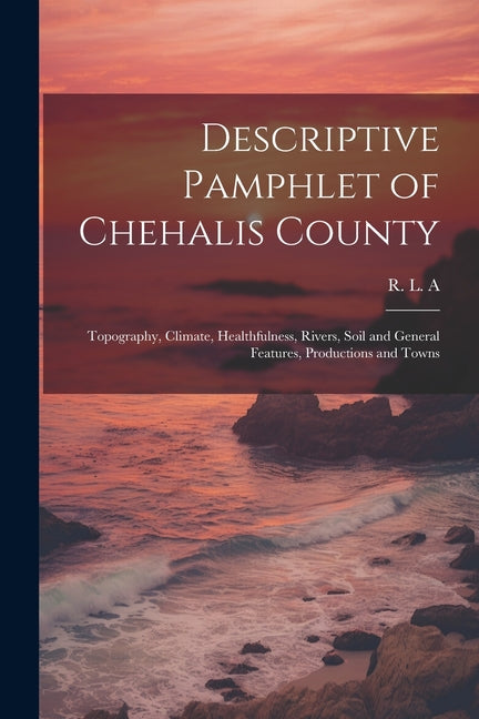 Descriptive Pamphlet of Chehalis County: Topography, Climate, Healthfulness, Rivers, Soil and General Features, Productions and Towns - Ingram