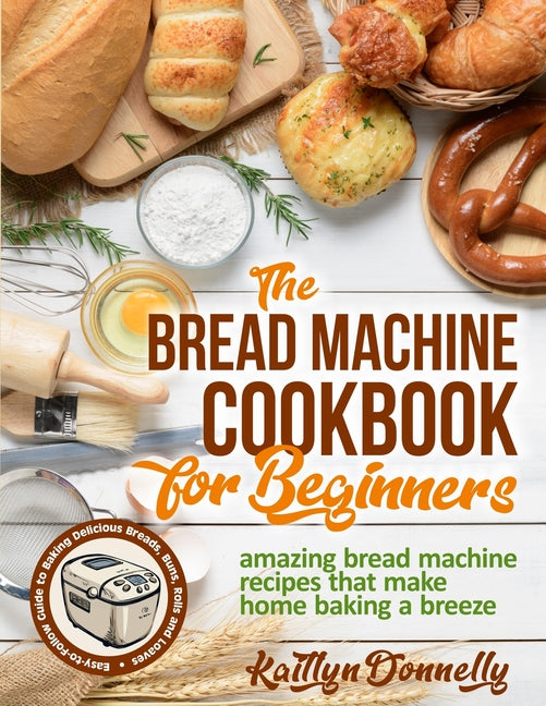 Bread Machine Cookbook for Beginners: Amazing Bread Machine Recipes That Make Home Baking a Breeze. Easy-to-Follow Guide to Baking Delicious Breads, B - Ingram