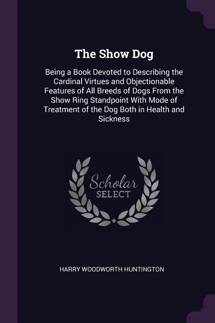 Show Dog: Being a Book Devoted to Describing the Cardinal Virtues and Objectionable Features of All Breeds of Dogs From the Show - Ingram