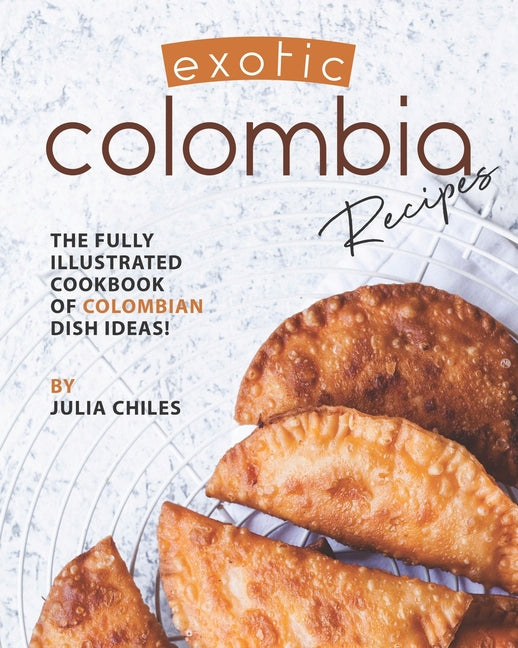Exotic Colombia Recipes: The Fully Illustrated Cookbook of Colombian Dish Ideas! - Ingram
