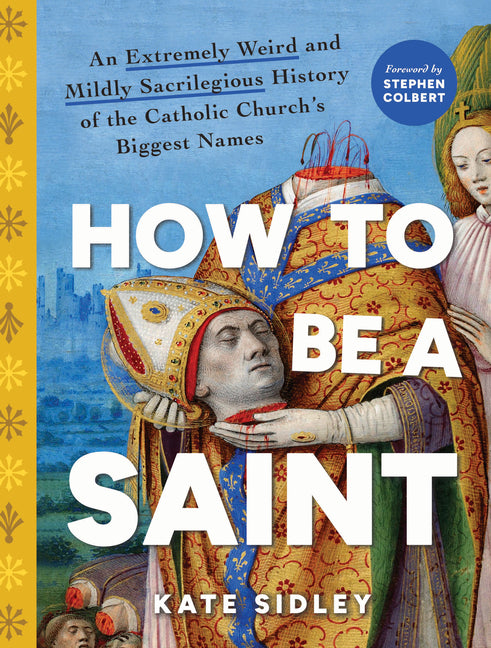 How to Be a Saint: An Extremely Weird and Mildly Sacrilegious History of the Catholic Church's Biggest Names - Ingram
