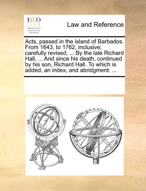 Acts, passed in the island of Barbados. From 1643, to 1762, inclusive; carefully revised, ... By the late Richard Hall, ... And since his death, conti - Ingram