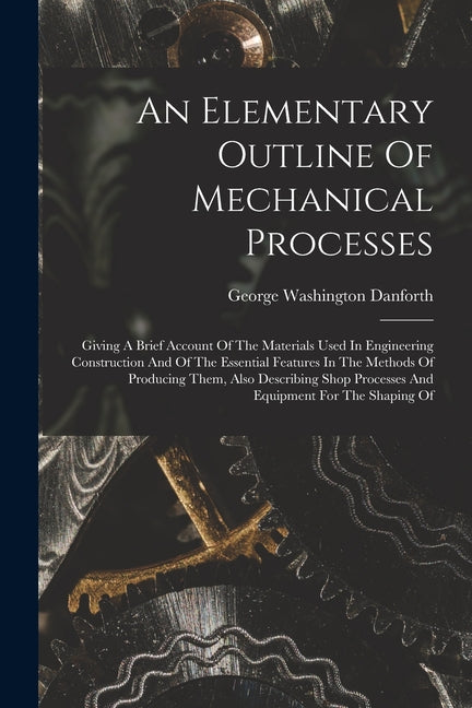 Elementary Outline Of Mechanical Processes: Giving A Brief Account Of The Materials Used In Engineering Construction And Of The Essential Features In - Ingram