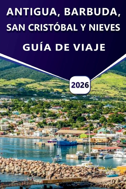 Antigua, Barbuda, San Cristóbal Y Nieves Guía de Viaje 2026: Planificación de viajes a las islas del Caribe, cultura, playas, historia, cocina local, - Ingram