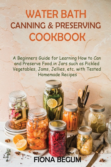 Water Bath Canning and Preserving Cookbook: A Beginners Guide for Learning How to Can and Preserve Food in Jars such as Pickled Vegetables, Jams, Jell - Ingram