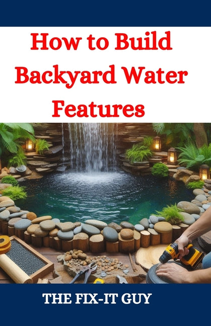 How to Build Backyard Water Features: A DIY Guide to Designing, Installing, and Maintaining Beautiful Outdoor Aquascapes for Relaxation and Curb Appea - Ingram