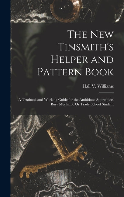 New Tinsmith's Helper and Pattern Book: A Textbook and Working Guide for the Ambitious Apprentice, Busy Mechanic Or Trade School Student - Ingram