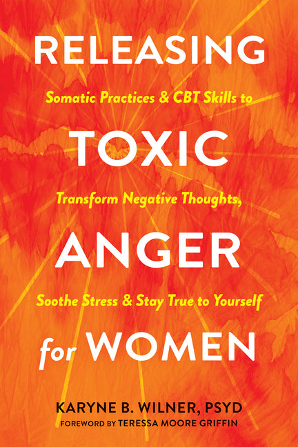 Releasing Toxic Anger for Women: Somatic Practices and CBT Skills to Transform Negative Thoughts, Soothe Stress, and Stay True to Yourself - Ingram