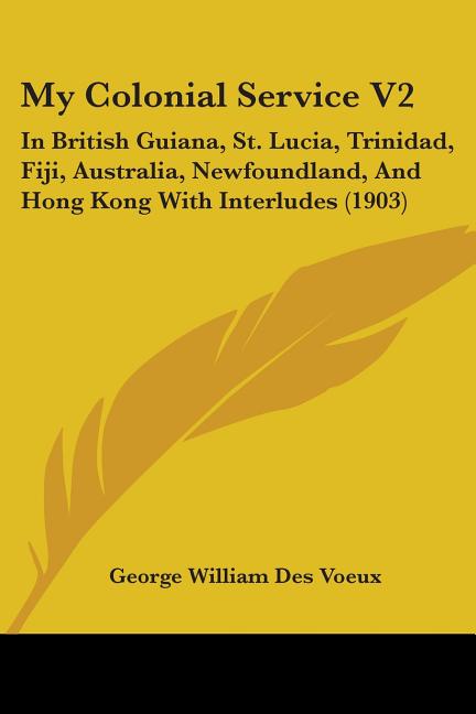 My Colonial Service V2: In British Guiana, St. Lucia, Trinidad, Fiji, Australia, Newfoundland, And Hong Kong With Interludes (1903) - Ingram