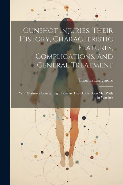 Gunshot Injuries, Their History, Characteristic Features, Complications, and General Treatment: With Statistics Concerning Them As They Have Been Met - Ingram
