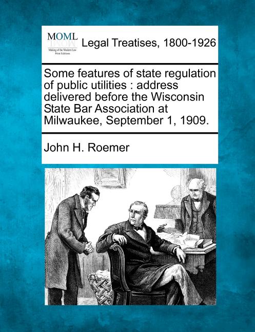 Some Features of State Regulation of Public Utilities: Address Delivered Before the Wisconsin State Bar Association at Milwaukee, September 1, 1909. - Ingram