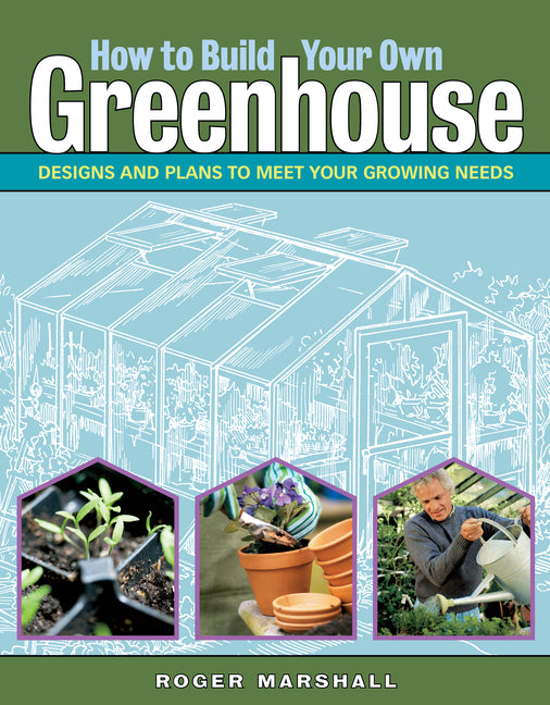 How to Build Your Own Greenhouse: Designs and Plans to Meet Your Growing Needs - Ingram