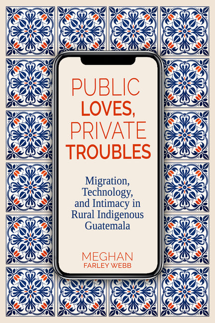 Public Loves, Private Troubles: Migration, Technology, and Intimacy in Rural Indigenous Guatemala - Ingram