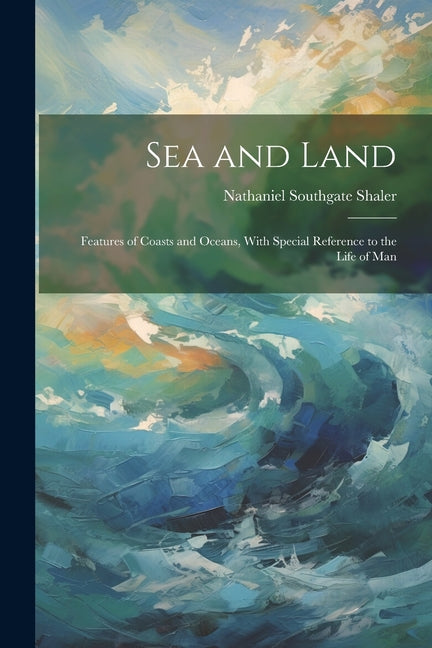 Sea and Land: Features of Coasts and Oceans, With Special Reference to the Life of Man - Ingram