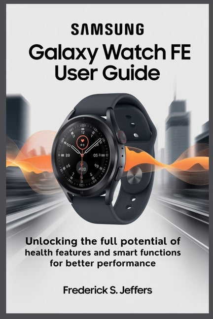 Samsung Galaxy Watch Fe User Guide: Unlock the Full Potential of Health Features and Smart Functions for Better Performance - Ingram